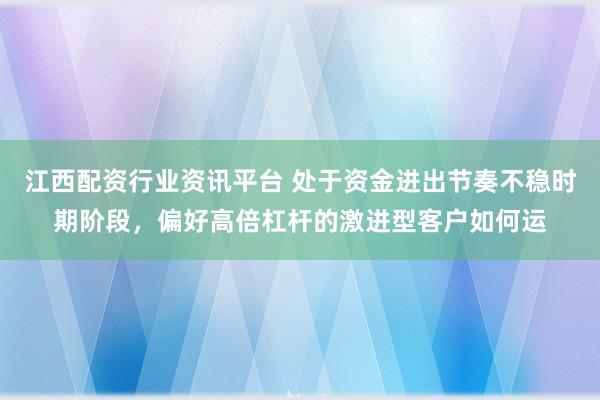 江西配资行业资讯平台 处于资金进出节奏不稳时期阶段，偏好高倍杠杆的激进型客户如何运