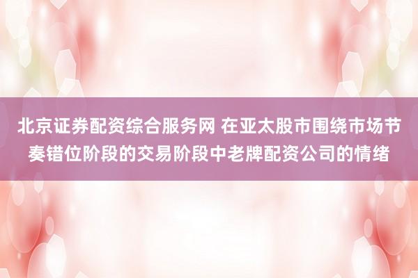北京证券配资综合服务网 在亚太股市围绕市场节奏错位阶段的交易阶段中老牌配资公司的情绪
