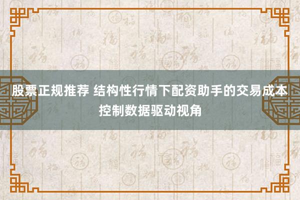 股票正规推荐 结构性行情下配资助手的交易成本控制数据驱动视角