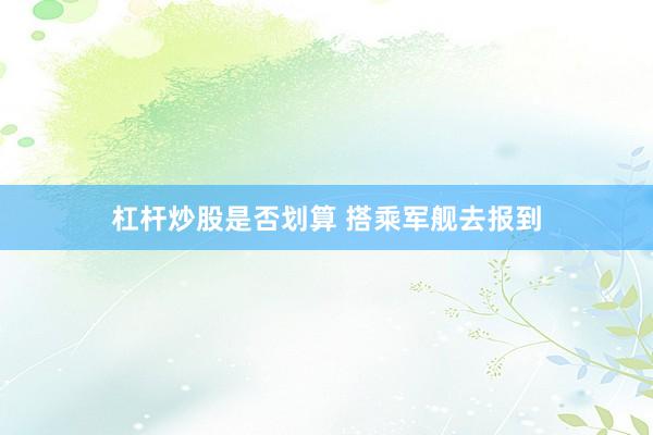 杠杆炒股是否划算 搭乘军舰去报到
