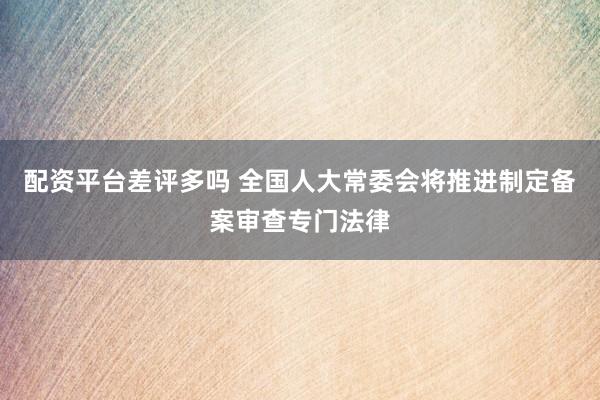配资平台差评多吗 全国人大常委会将推进制定备案审查专门法律