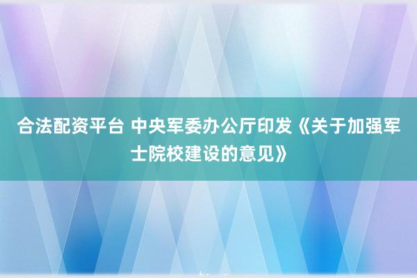 合法配资平台 中央军委办公厅印发《关于加强军士院校建设的意见》