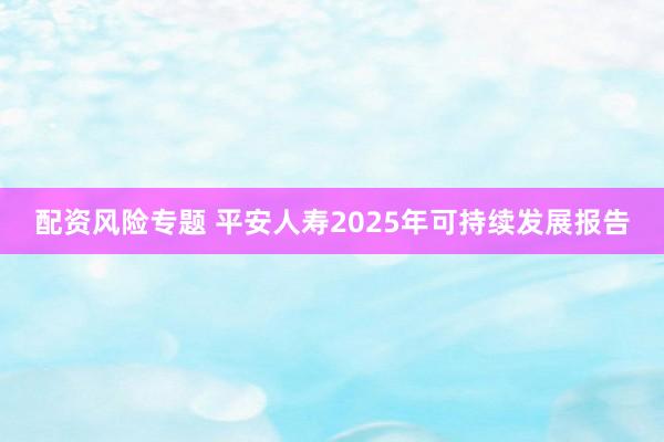 配资风险专题 平安人寿2025年可持续发展报告