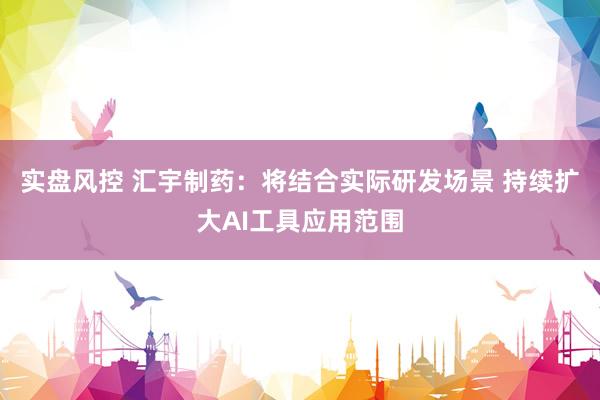 实盘风控 汇宇制药：将结合实际研发场景 持续扩大AI工具应用范围