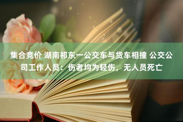 集合竞价 湖南祁东一公交车与货车相撞 公交公司工作人员：伤者均为轻伤，无人员死亡