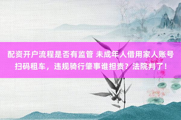 配资开户流程是否有监管 未成年人借用家人账号扫码租车，违规骑行肇事谁担责？法院判了！
