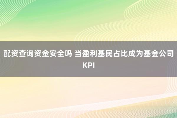 配资查询资金安全吗 当盈利基民占比成为基金公司KPI
