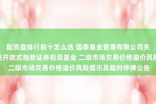 配资盘排行前十怎么选 国泰基金管理有限公司关于纳斯达克100交易型开放式指数证券投资基金 二级市场交易价格溢价风险提示及临时停牌公告