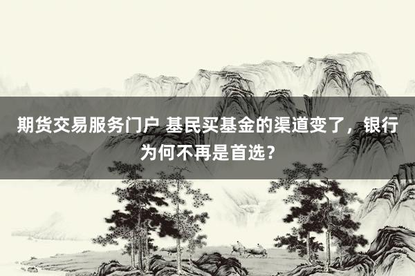 期货交易服务门户 基民买基金的渠道变了，银行为何不再是首选？