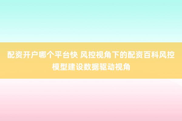 配资开户哪个平台快 风控视角下的配资百科风控模型建设数据驱动视角
