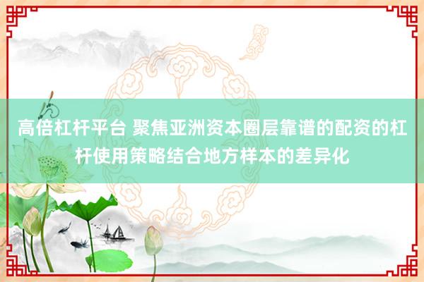 高倍杠杆平台 聚焦亚洲资本圈层靠谱的配资的杠杆使用策略结合地方样本的差异化