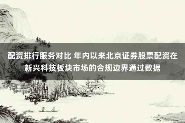 配资排行服务对比 年内以来北京证券股票配资在新兴科技板块市场的合规边界通过数据