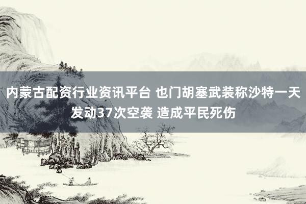 内蒙古配资行业资讯平台 也门胡塞武装称沙特一天发动37次空袭 造成平民死伤