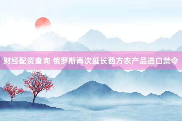 财经配资查询 俄罗斯再次延长西方农产品进口禁令