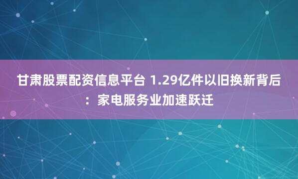甘肃股票配资信息平台 1.29亿件以旧换新背后：家电服务业加速跃迁