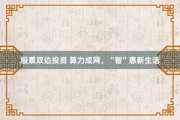 股票双边投资 算力成网，“智”惠新生活