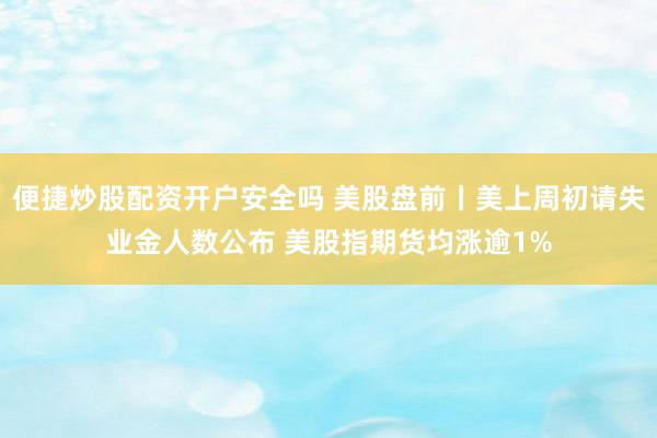 便捷炒股配资开户安全吗 美股盘前丨美上周初请失业金人数公布 美股指期货均涨逾1%
