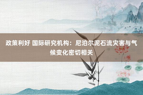 政策利好 国际研究机构：尼泊尔泥石流灾害与气候变化密切相关