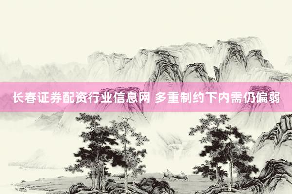 长春证券配资行业信息网 多重制约下内需仍偏弱