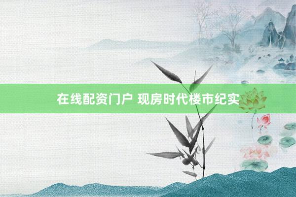 在线配资门户 现房时代楼市纪实