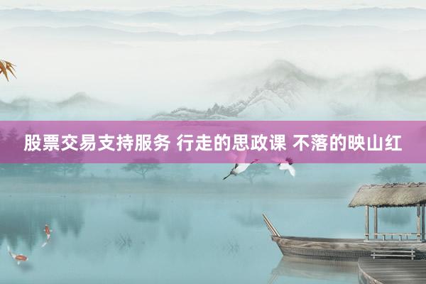 股票交易支持服务 行走的思政课 不落的映山红