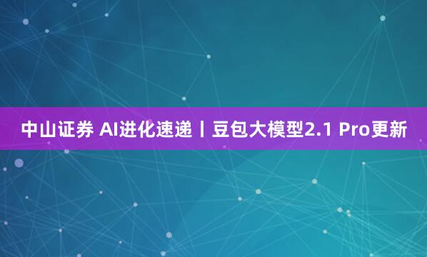 中山证券 AI进化速递丨豆包大模型2.1 Pro更新
