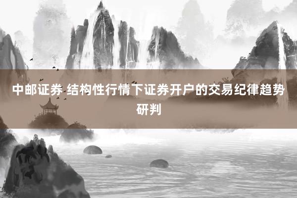 中邮证券 结构性行情下证券开户的交易纪律趋势研判