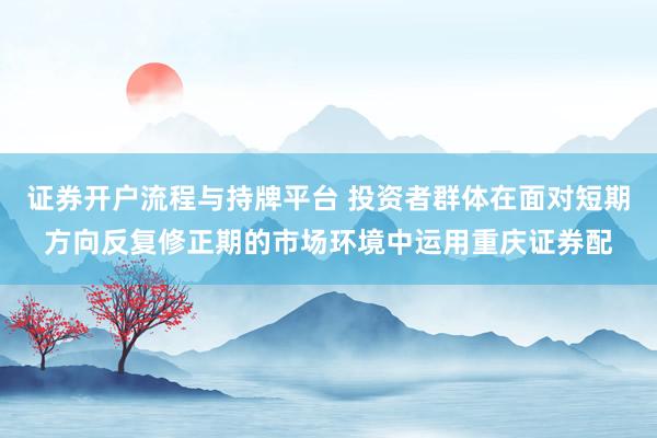 证券开户流程与持牌平台 投资者群体在面对短期方向反复修正期的市场环境中运用重庆证券配