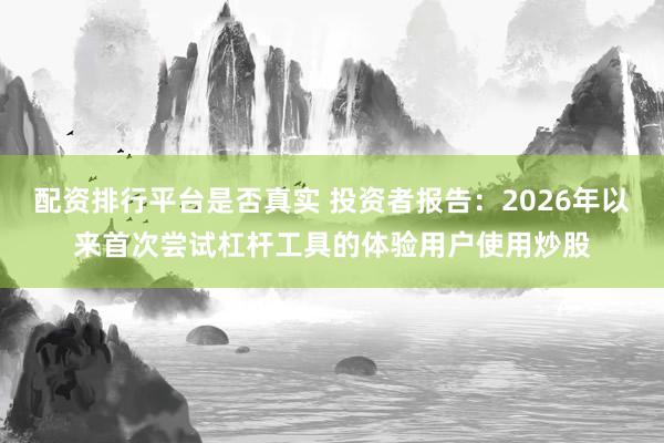 配资排行平台是否真实 投资者报告:2026年以来首次尝试杠杆工具的体验用户使用炒股