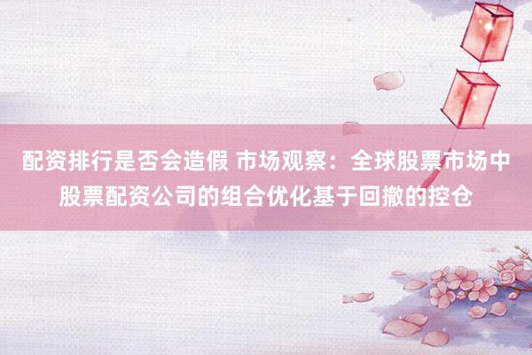 配资排行是否会造假 市场观察：全球股票市场中股票配资公司的组合优化基于回撤的控仓
