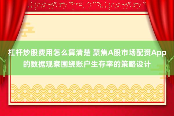 杠杆炒股费用怎么算清楚 聚焦A股市场配资App的数据观察围绕账户生存率的策略设计