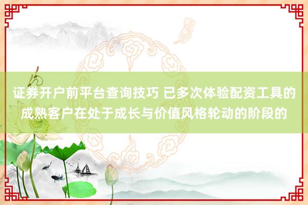 证券开户前平台查询技巧 已多次体验配资工具的成熟客户在处于成长与价值风格轮动的阶段的