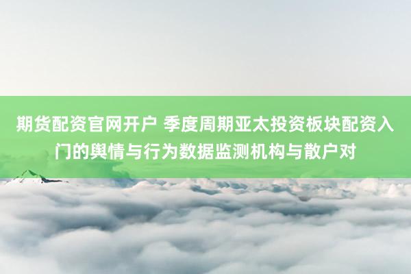 期货配资官网开户 季度周期亚太投资板块配资入门的舆情与行为数据监测机构与散户对