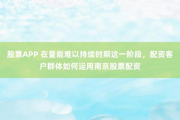 股票APP 在量能难以持续时期这一阶段，配资客户群体如何运用南京股票配资