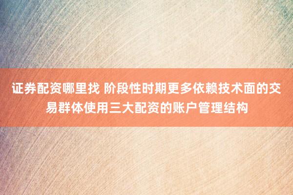 证券配资哪里找 阶段性时期更多依赖技术面的交易群体使用三大配资的账户管理结构