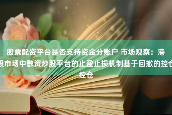 股票配资平台是否支持资金分账户 市场观察：港股市场中融资炒股平台的止盈止损机制基于回撤的控仓