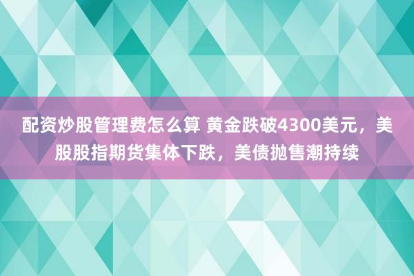 配资炒股管理费怎么算 黄金跌破4300美元，美股股指期货集体下跌，美债抛售潮持续