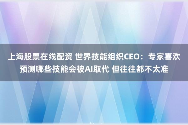上海股票在线配资 世界技能组织CEO：专家喜欢预测哪些技能会被AI取代 但往往都不太准