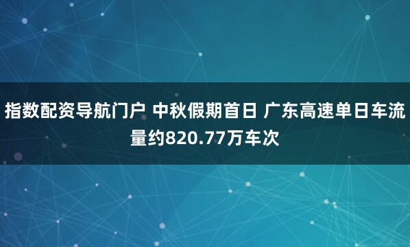 指数配资导航门户 中秋假期首日 广东高速单日车流量约820.77万车次