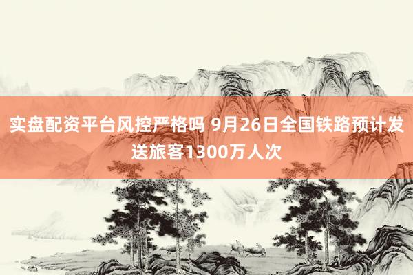 实盘配资平台风控严格吗 9月26日全国铁路预计发送旅客1300万人次