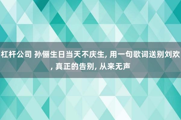 杠杆公司 孙俪生日当天不庆生, 用一句歌词送别刘欢, 真正的告别, 从来无声