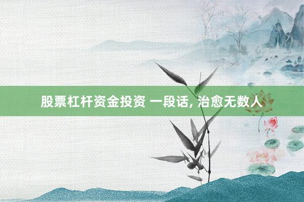 股票杠杆资金投资 一段话, 治愈无数人