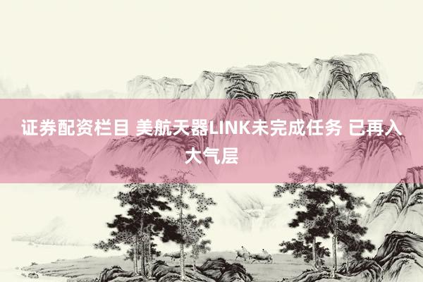 证券配资栏目 美航天器LINK未完成任务 已再入大气层