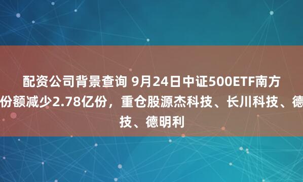 配资公司背景查询 9月24日中证500ETF南方基金份额减少2.78亿份，重仓股源杰科技、长川科技、德明利