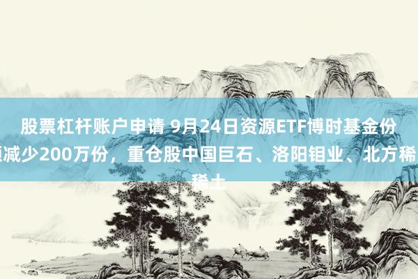 股票杠杆账户申请 9月24日资源ETF博时基金份额减少200万份，重仓股中国巨石、洛阳钼业、北方稀土