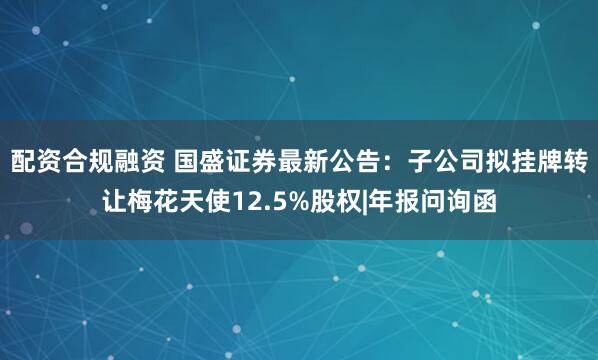 配资合规融资 国盛证券最新公告：子公司拟挂牌转让梅花天使12.5%股权|年报问询函