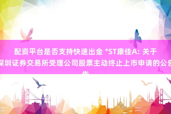 配资平台是否支持快速出金 *ST康佳A: 关于深圳证券交易所受理公司股票主动终止上市申请的公告