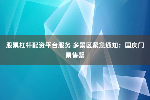 股票杠杆配资平台服务 多景区紧急通知：国庆门票售罄