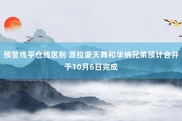预警线平仓线区别 派拉蒙天舞和华纳兄弟预计合并于10月6日完成