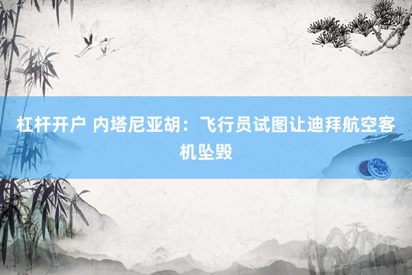 杠杆开户 内塔尼亚胡：飞行员试图让迪拜航空客机坠毁